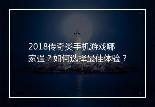 2018传奇类手机游戏哪家强？如何选择最佳体验？