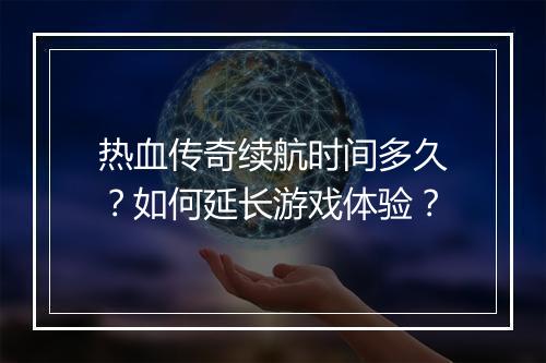 热血传奇续航时间多久？如何延长游戏体验？