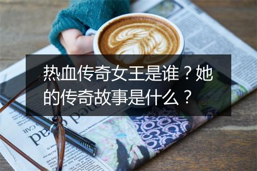 热血传奇女王是谁？她的传奇故事是什么？