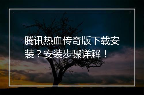 腾讯热血传奇版下载安装？安装步骤详解！