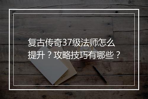 复古传奇37级法师怎么提升？攻略技巧有哪些？