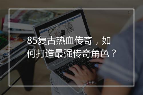 85复古热血传奇，如何打造最强传奇角色？