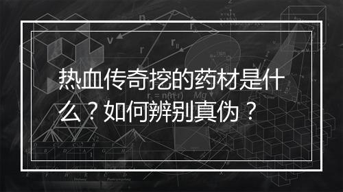 热血传奇挖的药材是什么？如何辨别真伪？