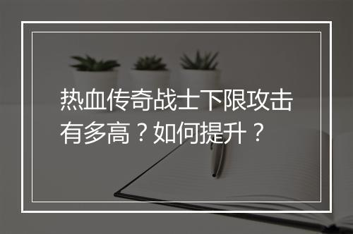 热血传奇战士下限攻击有多高？如何提升？