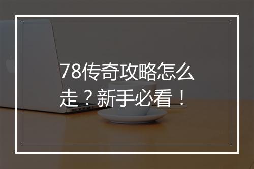 78传奇攻略怎么走？新手必看！