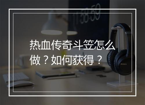 热血传奇斗笠怎么做？如何获得？