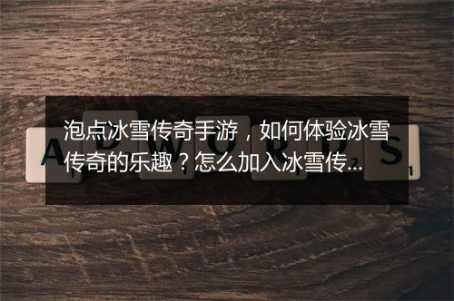 泡点冰雪传奇手游，如何体验冰雪传奇的乐趣？怎么加入冰雪传奇手游？