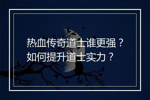 热血传奇道士谁更强？如何提升道士实力？