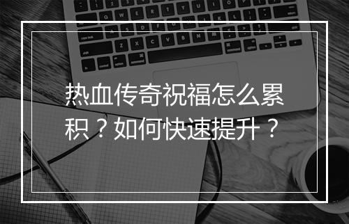 热血传奇祝福怎么累积？如何快速提升？