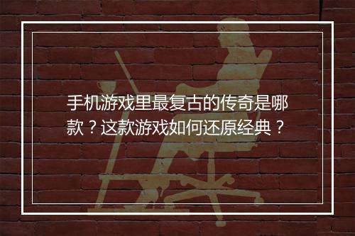 手机游戏里最复古的传奇是哪款？这款游戏如何还原经典？