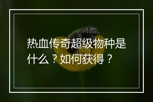 热血传奇超级物种是什么？如何获得？