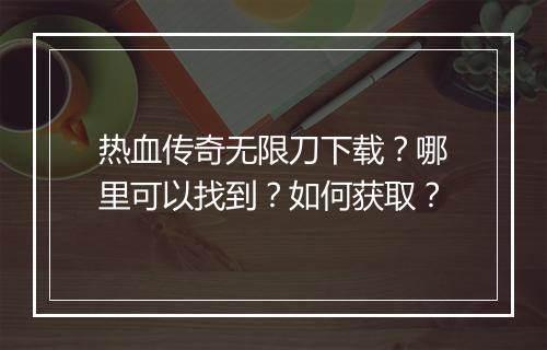 热血传奇无限刀下载？哪里可以找到？如何获取？