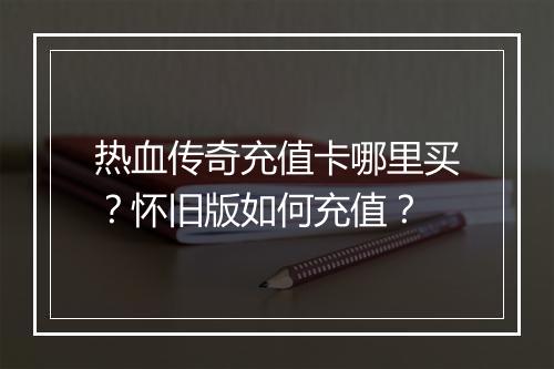 热血传奇充值卡哪里买？怀旧版如何充值？