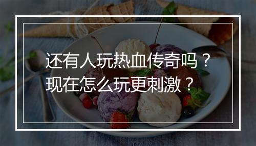 还有人玩热血传奇吗？现在怎么玩更刺激？