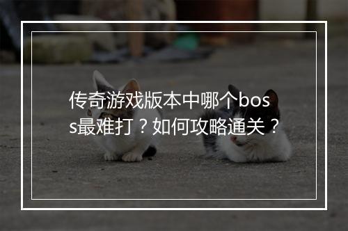 传奇游戏版本中哪个boss最难打？如何攻略通关？