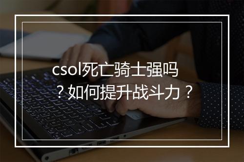 csol死亡骑士强吗？如何提升战斗力？