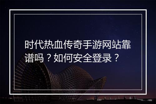 时代热血传奇手游网站靠谱吗？如何安全登录？