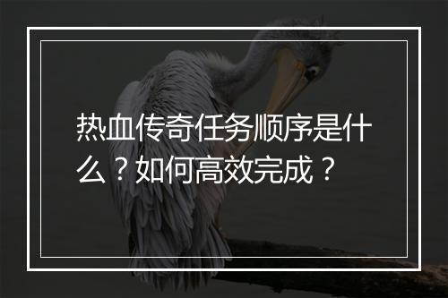 热血传奇任务顺序是什么？如何高效完成？