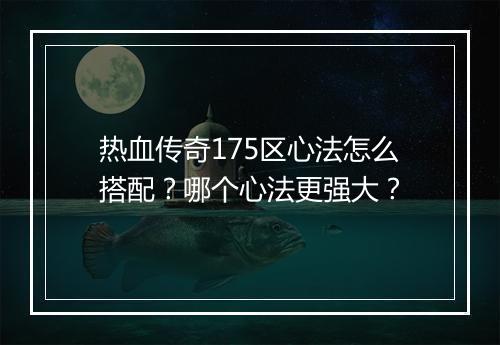 热血传奇175区心法怎么搭配？哪个心法更强大？