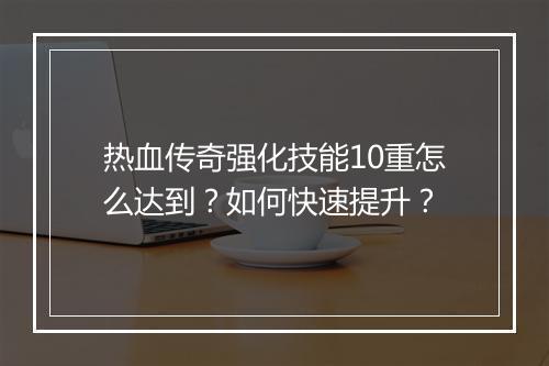 热血传奇强化技能10重怎么达到？如何快速提升？