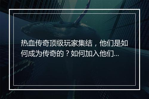 热血传奇顶级玩家集结，他们是如何成为传奇的？如何加入他们？