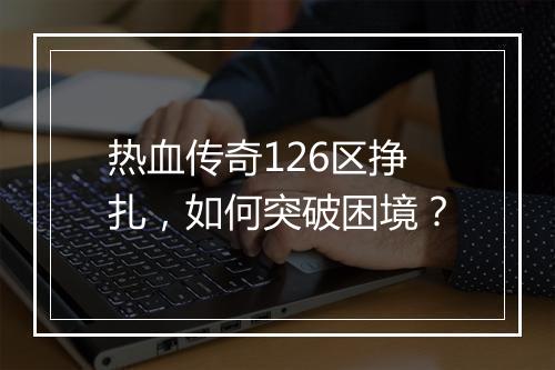 热血传奇126区挣扎，如何突破困境？