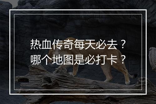 热血传奇每天必去？哪个地图是必打卡？