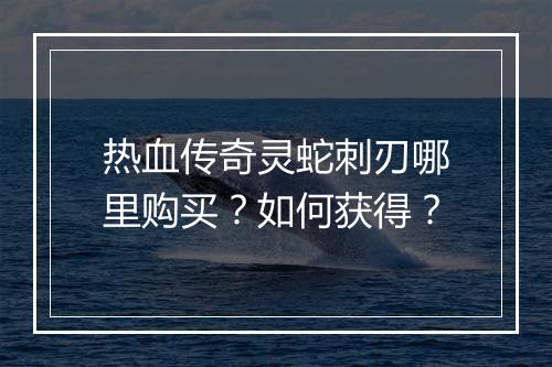 热血传奇灵蛇刺刃哪里购买？如何获得？