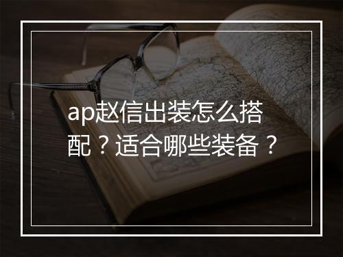 ap赵信出装怎么搭配？适合哪些装备？