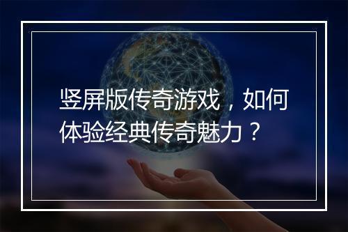 竖屏版传奇游戏，如何体验经典传奇魅力？