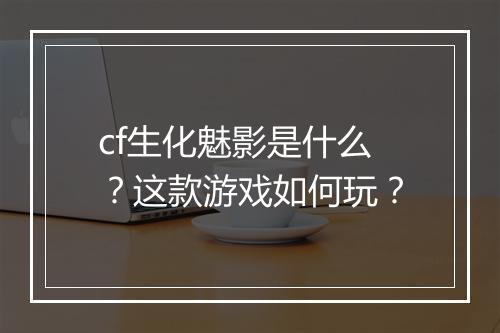 cf生化魅影是什么？这款游戏如何玩？