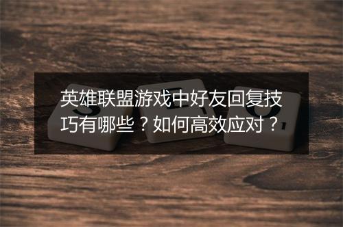 英雄联盟游戏中好友回复技巧有哪些？如何高效应对？