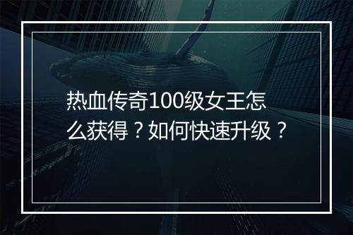 热血传奇100级女王怎么获得？如何快速升级？
