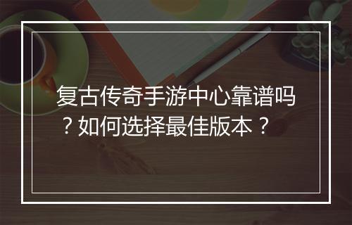 复古传奇手游中心靠谱吗？如何选择最佳版本？