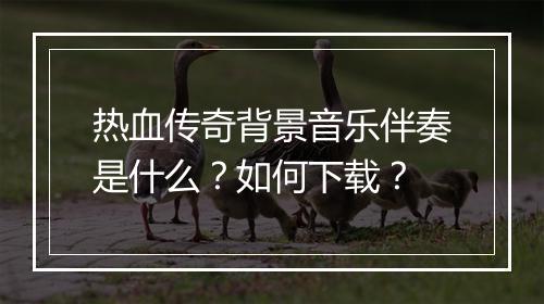 热血传奇背景音乐伴奏是什么？如何下载？
