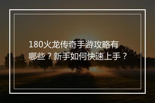 180火龙传奇手游攻略有哪些？新手如何快速上手？