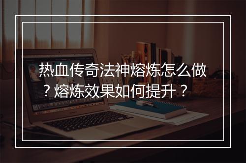 热血传奇法神熔炼怎么做？熔炼效果如何提升？