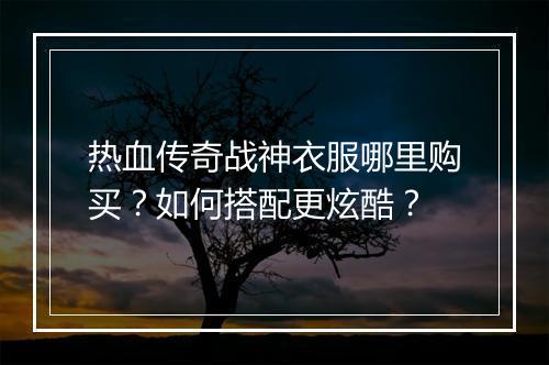 热血传奇战神衣服哪里购买？如何搭配更炫酷？