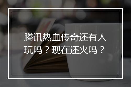 腾讯热血传奇还有人玩吗？现在还火吗？