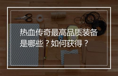 热血传奇最高品质装备是哪些？如何获得？