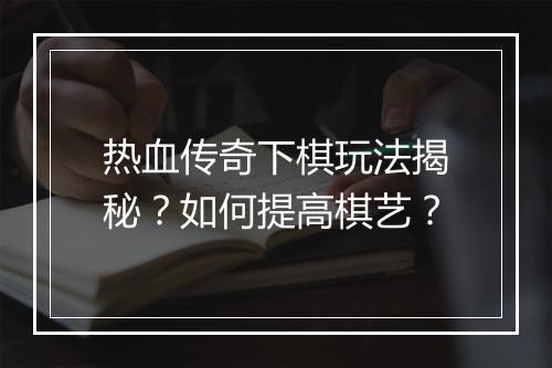 热血传奇下棋玩法揭秘？如何提高棋艺？