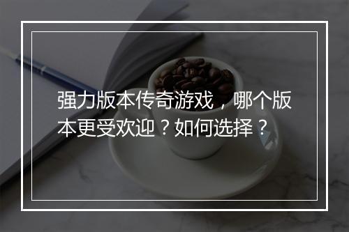 强力版本传奇游戏，哪个版本更受欢迎？如何选择？