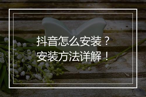 抖音怎么安装？安装方法详解！