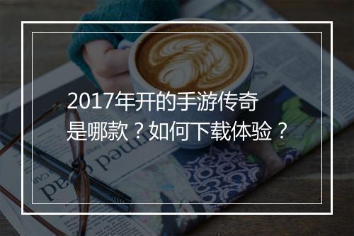 2017年开的手游传奇是哪款？如何下载体验？