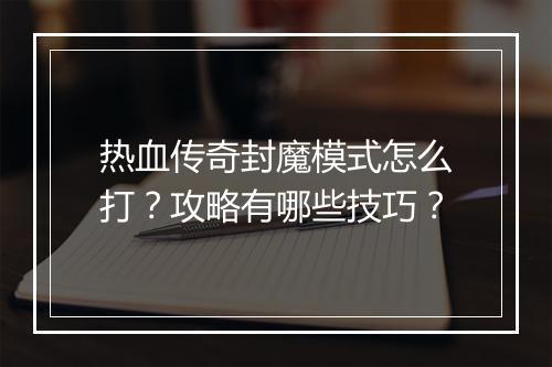 热血传奇封魔模式怎么打？攻略有哪些技巧？
