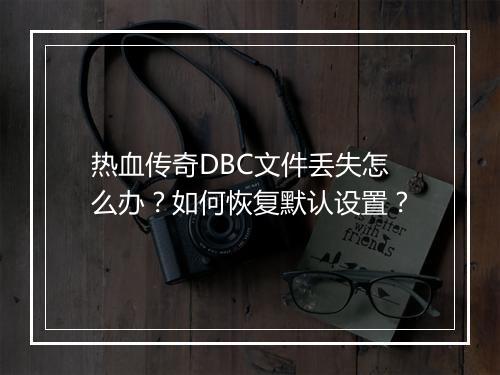 热血传奇DBC文件丢失怎么办？如何恢复默认设置？