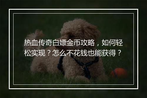 热血传奇白嫖金币攻略，如何轻松实现？怎么不花钱也能获得？