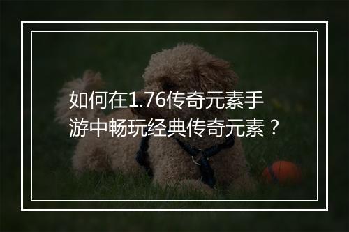 如何在1.76传奇元素手游中畅玩经典传奇元素？