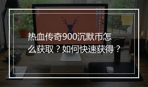 热血传奇900沉默币怎么获取？如何快速获得？