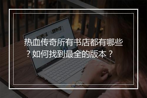 热血传奇所有书店都有哪些？如何找到最全的版本？